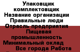 Упаковщик-комплектовщик › Название организации ­ Правильные люди › Отрасль предприятия ­ Пищевая промышленность › Минимальный оклад ­ 26 000 - Все города Работа » Вакансии   . Мордовия респ.